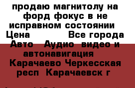 продаю магнитолу на форд-фокус в не исправном состоянии › Цена ­ 2 000 - Все города Авто » Аудио, видео и автонавигация   . Карачаево-Черкесская респ.,Карачаевск г.